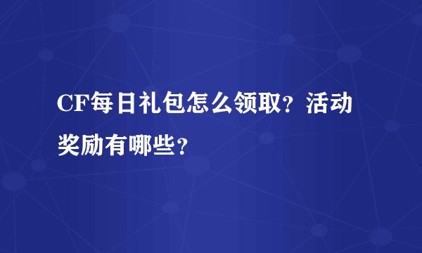 CF每日礼包怎么领取？活动奖励有哪些？