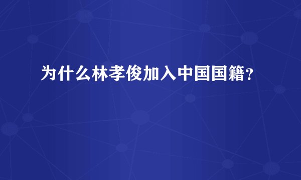 为什么林孝俊加入中国国籍？