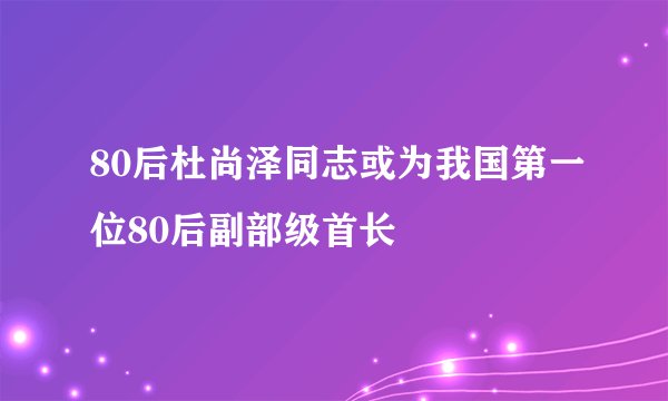 80后杜尚泽同志或为我国第一位80后副部级首长