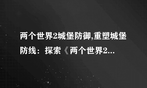 两个世界2城堡防御,重塑城堡防线：探索《两个世界2》即时战略新玩法