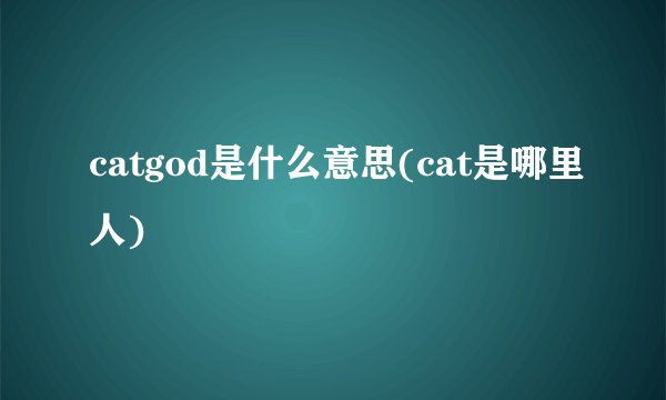 catgod是什么意思(cat是哪里人)