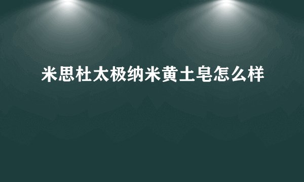 米思杜太极纳米黄土皂怎么样