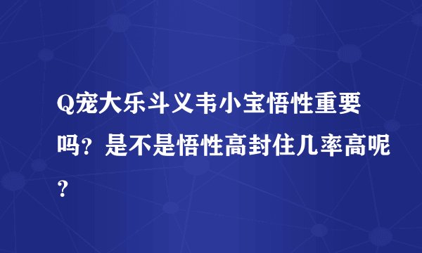 Q宠大乐斗义韦小宝悟性重要吗？是不是悟性高封住几率高呢？