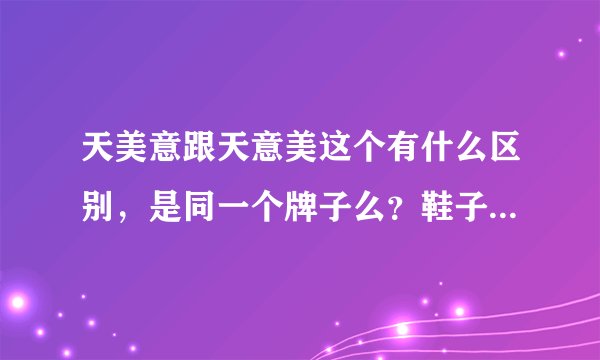 天美意跟天意美这个有什么区别，是同一个牌子么？鞋子好穿不？