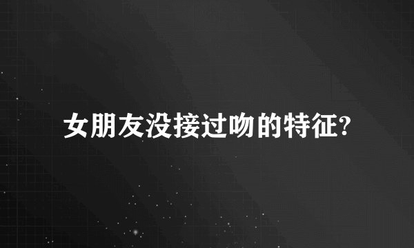 女朋友没接过吻的特征?