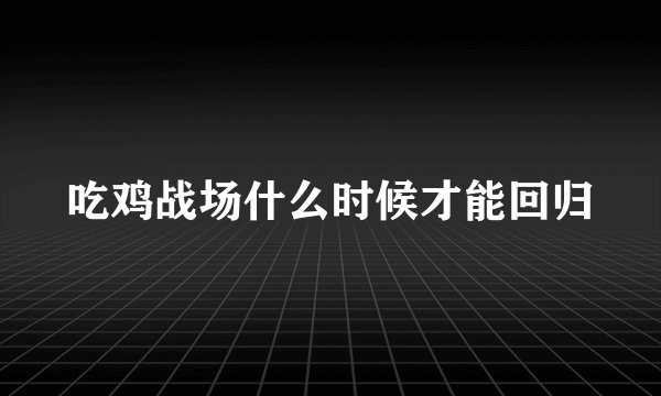 吃鸡战场什么时候才能回归