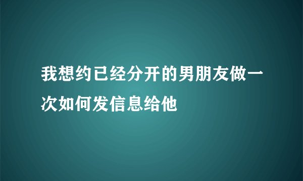 我想约已经分开的男朋友做一次如何发信息给他