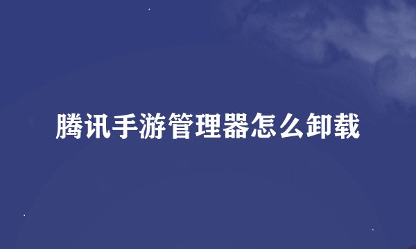 腾讯手游管理器怎么卸载