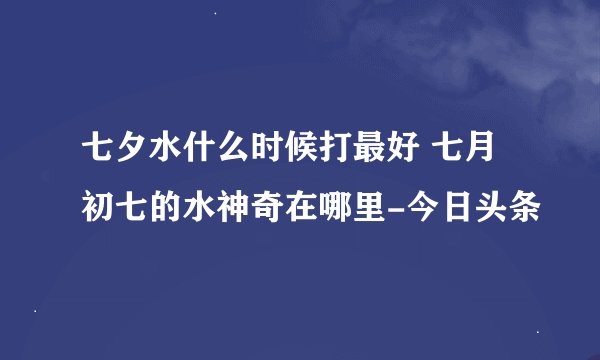 七夕水什么时候打最好 七月初七的水神奇在哪里-今日头条