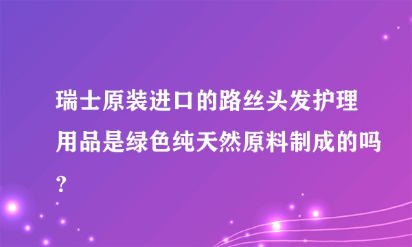 瑞士原装进口的路丝头发护理用品是绿色纯天然原料制成的吗？