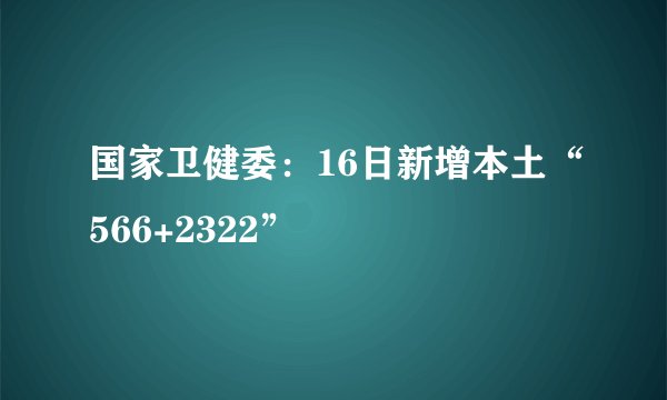 国家卫健委：16日新增本土“566+2322”