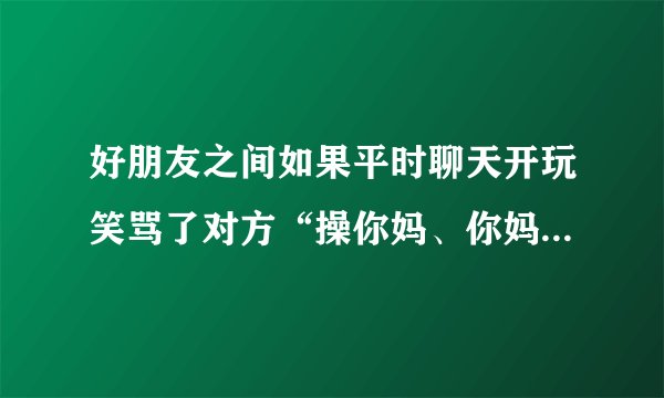 好朋友之间如果平时聊天开玩笑骂了对方“操你妈、你妈的、扑母”这一类涉及父母的不良用语，你怎样看？