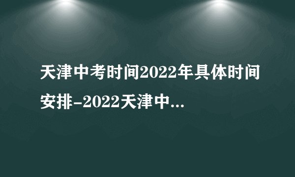 天津中考时间2022年具体时间安排-2022天津中考是几月几号哪一天