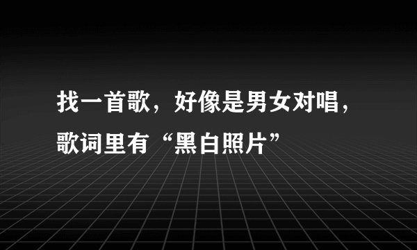找一首歌，好像是男女对唱，歌词里有“黑白照片”