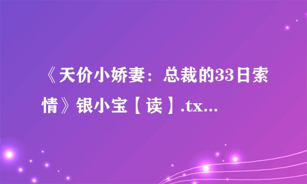 《天价小娇妻：总裁的33日索情》银小宝【读】.txt最新章节/全集txt免费下载
