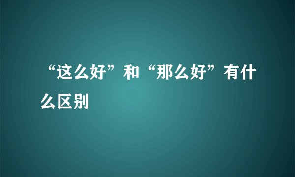 “这么好”和“那么好”有什么区别