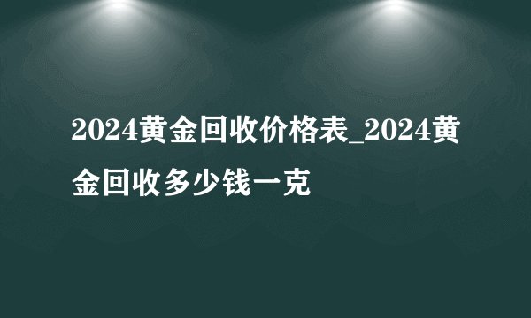 2024黄金回收价格表_2024黄金回收多少钱一克