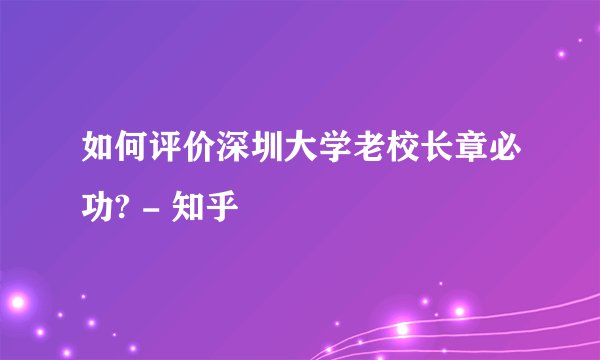 如何评价深圳大学老校长章必功? - 知乎