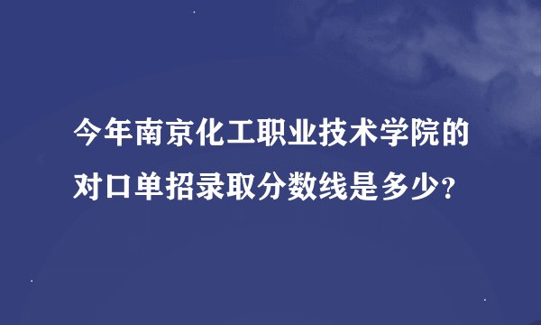 今年南京化工职业技术学院的对口单招录取分数线是多少？
