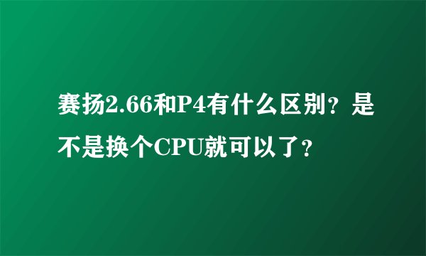 赛扬2.66和P4有什么区别？是不是换个CPU就可以了？