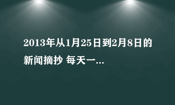 2013年从1月25日到2月8日的新闻摘抄 每天一篇即可 一篇100字左右概括