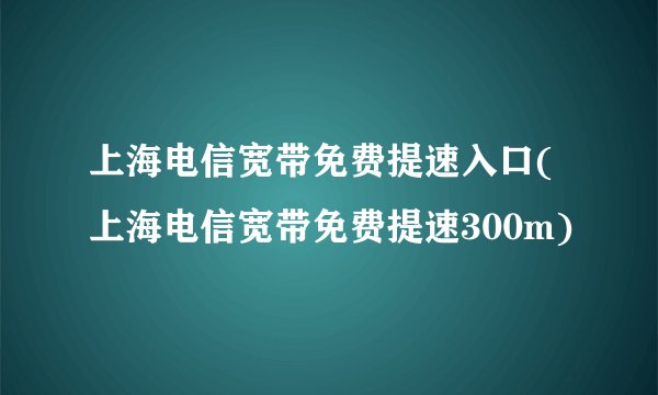 上海电信宽带免费提速入口(上海电信宽带免费提速300m)