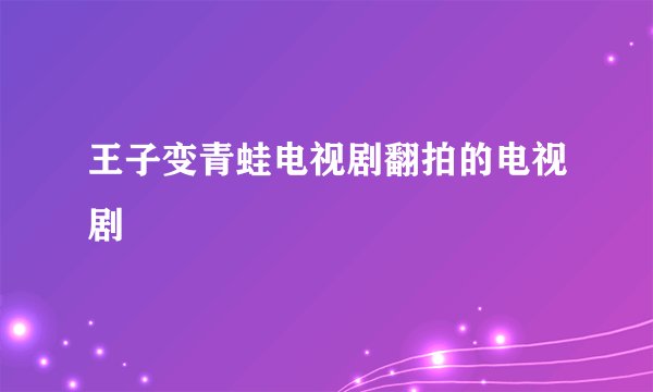 王子变青蛙电视剧翻拍的电视剧