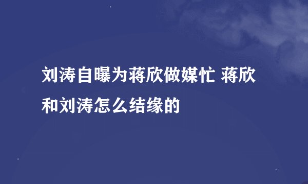 刘涛自曝为蒋欣做媒忙 蒋欣和刘涛怎么结缘的