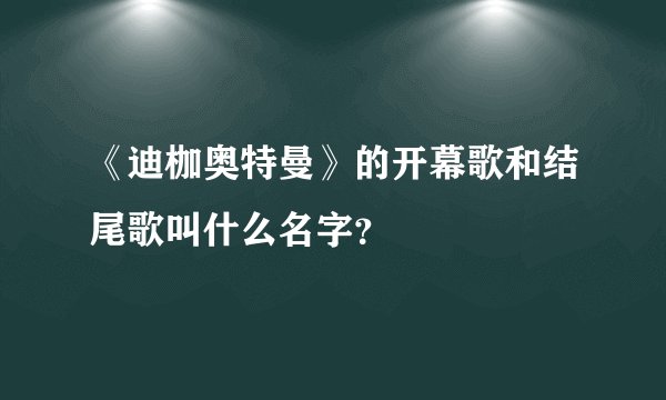 《迪枷奥特曼》的开幕歌和结尾歌叫什么名字？