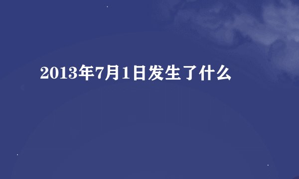 2013年7月1日发生了什么