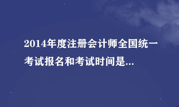 2014年度注册会计师全国统一考试报名和考试时间是如何安排的？
