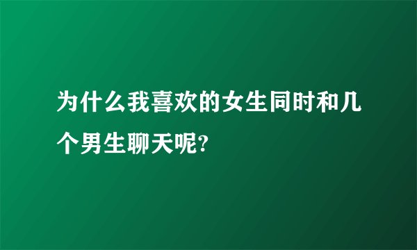 为什么我喜欢的女生同时和几个男生聊天呢?