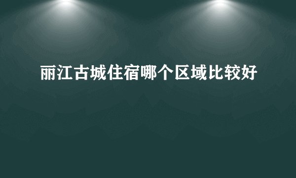 丽江古城住宿哪个区域比较好