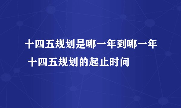 十四五规划是哪一年到哪一年 十四五规划的起止时间