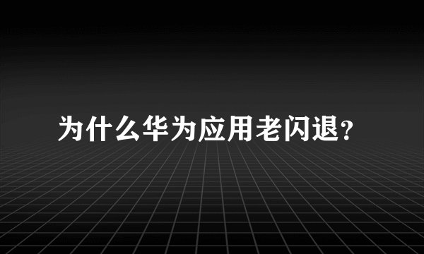 为什么华为应用老闪退？