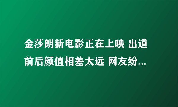 金莎朗新电影正在上映 出道前后颜值相差太远 网友纷纷质疑其整容