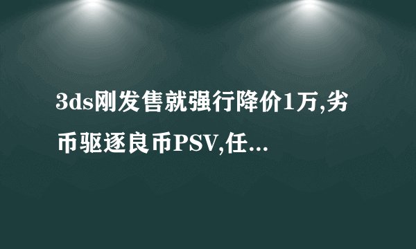3ds刚发售就强行降价1万,劣币驱逐良币PSV,任天堂是否不要脸?