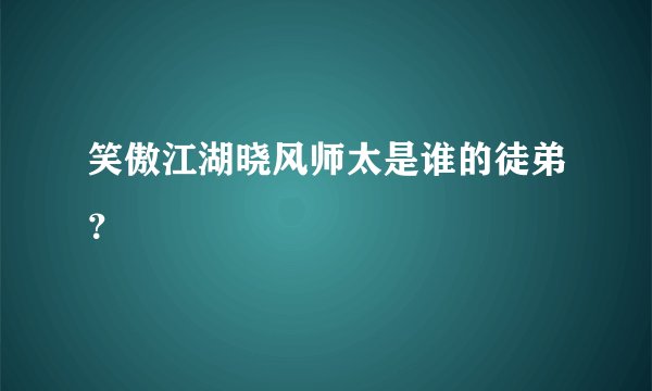 笑傲江湖晓风师太是谁的徒弟？