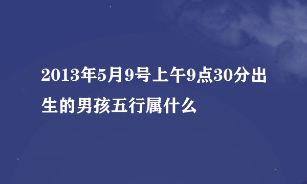 2013年5月9号上午9点30分出生的男孩五行属什么