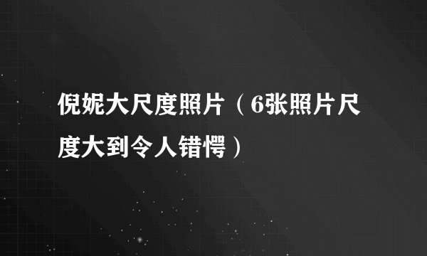 倪妮大尺度照片(6张照片尺度大到令人错愕)