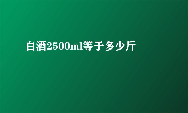白酒2500ml等于多少斤