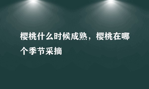 樱桃什么时候成熟，樱桃在哪个季节采摘