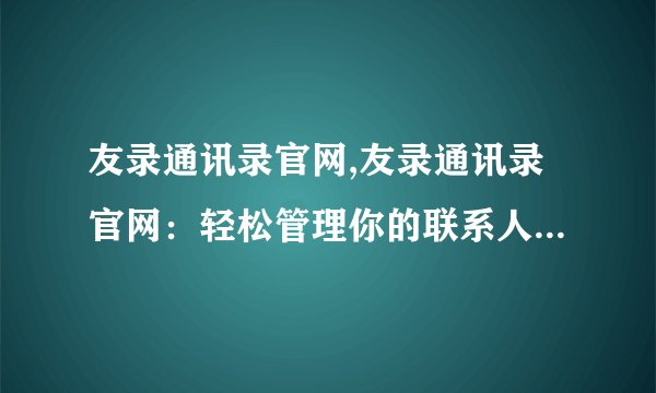 友录通讯录官网,友录通讯录官网：轻松管理你的联系人，一切尽在掌握