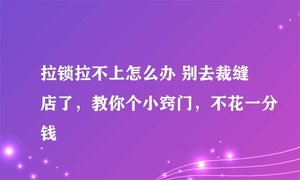 拉锁拉不上怎么办 别去裁缝店了，教你个小窍门，不花一分钱
