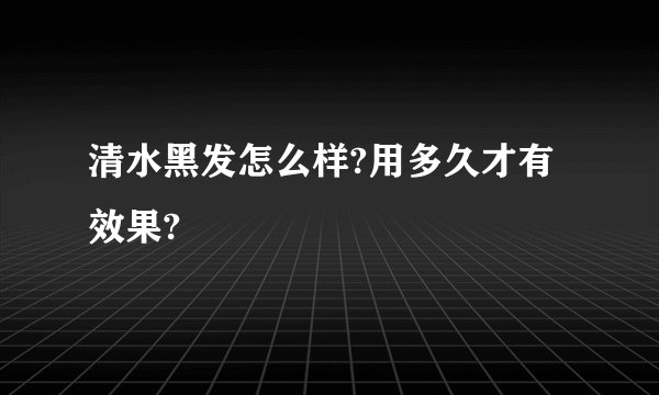 清水黑发怎么样?用多久才有效果?