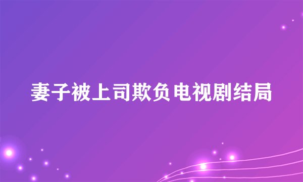妻子被上司欺负电视剧结局