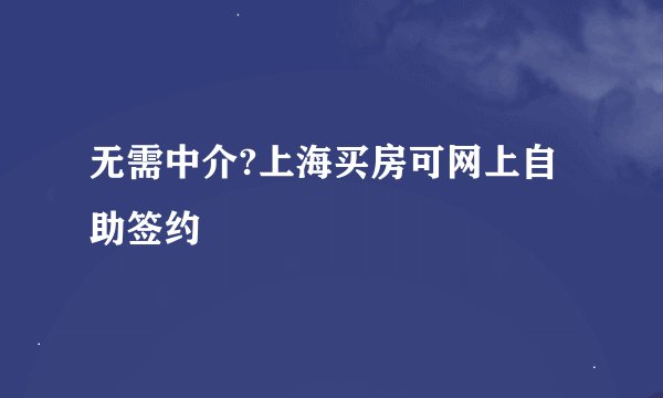 无需中介?上海买房可网上自助签约