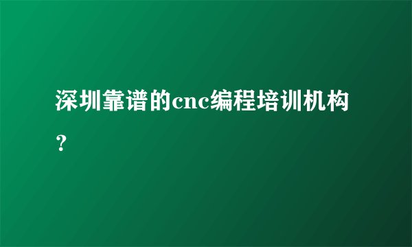 深圳靠谱的cnc编程培训机构？