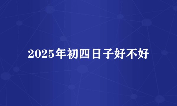 2025年初四日子好不好
