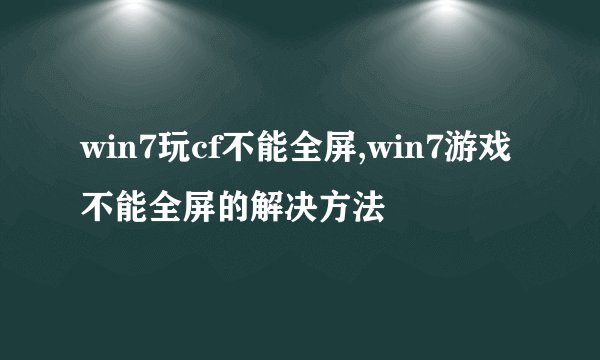 win7玩cf不能全屏,win7游戏不能全屏的解决方法